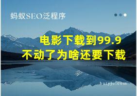 电影下载到99.9不动了为啥还要下载