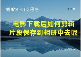 电影下载后如何剪辑片段保存到相册中去呢