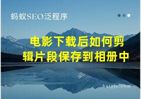 电影下载后如何剪辑片段保存到相册中