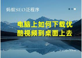 电脑上如何下载优酷视频到桌面上去