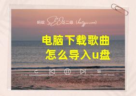 电脑下载歌曲怎么导入u盘