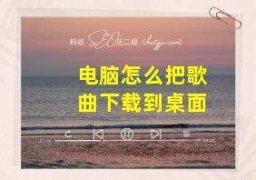 电脑怎么把歌曲下载到桌面