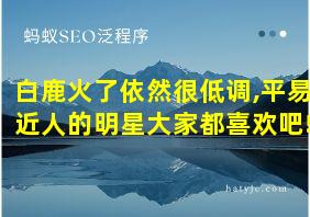 白鹿火了依然很低调,平易近人的明星大家都喜欢吧!