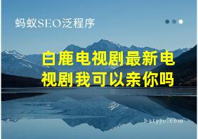 白鹿电视剧最新电视剧我可以亲你吗