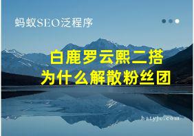 白鹿罗云熙二搭为什么解散粉丝团