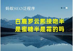 白鹿罗云熙接吻半是蜜糖半是霜的吗