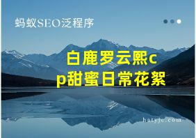 白鹿罗云熙cp甜蜜日常花絮