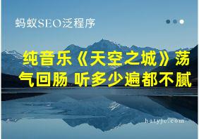 纯音乐《天空之城》荡气回肠 听多少遍都不腻