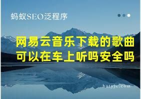 网易云音乐下载的歌曲可以在车上听吗安全吗