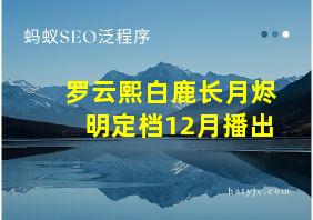 罗云熙白鹿长月烬明定档12月播出