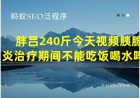 胖吕240斤今天视频胰腺炎治疗期间不能吃饭喝水吗