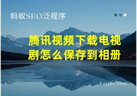 腾讯视频下载电视剧怎么保存到相册