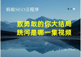 致勇敢的你大结局跳河是哪一集视频