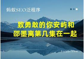 致勇敢的你安屿和邵墨离第几集在一起