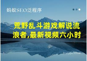 荒野乱斗游戏解说流浪者,最新视频六小时