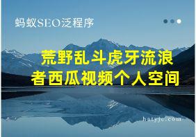 荒野乱斗虎牙流浪者西瓜视频个人空间