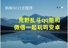 荒野乱斗qq能和微信一起玩吗安卓