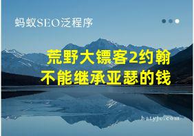 荒野大镖客2约翰不能继承亚瑟的钱