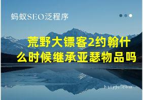 荒野大镖客2约翰什么时候继承亚瑟物品吗