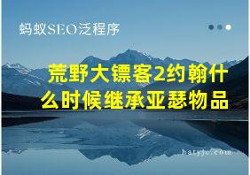 荒野大镖客2约翰什么时候继承亚瑟物品