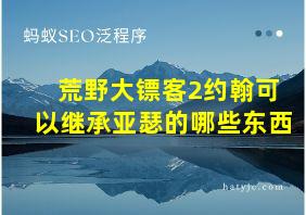 荒野大镖客2约翰可以继承亚瑟的哪些东西