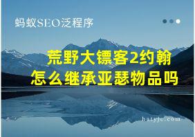 荒野大镖客2约翰怎么继承亚瑟物品吗