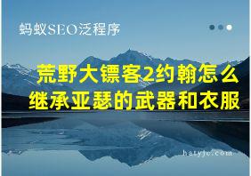 荒野大镖客2约翰怎么继承亚瑟的武器和衣服