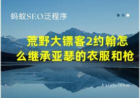 荒野大镖客2约翰怎么继承亚瑟的衣服和枪