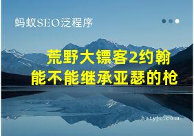 荒野大镖客2约翰能不能继承亚瑟的枪