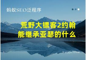 荒野大镖客2约翰能继承亚瑟的什么