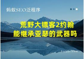 荒野大镖客2约翰能继承亚瑟的武器吗