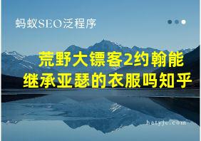 荒野大镖客2约翰能继承亚瑟的衣服吗知乎