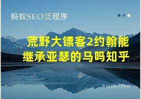 荒野大镖客2约翰能继承亚瑟的马吗知乎