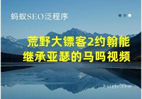 荒野大镖客2约翰能继承亚瑟的马吗视频