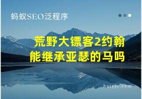 荒野大镖客2约翰能继承亚瑟的马吗