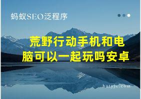 荒野行动手机和电脑可以一起玩吗安卓