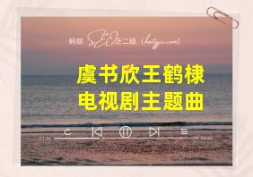 虞书欣王鹤棣电视剧主题曲