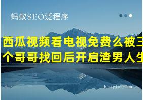 西瓜视频看电视免费么被三个哥哥找回后开启渣男人生