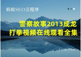 警察故事2013成龙打拳视频在线观看全集