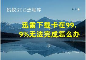 迅雷下载卡在99.9%无法完成怎么办