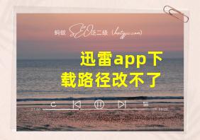 迅雷app下载路径改不了