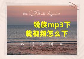 锐族mp3下载视频怎么下