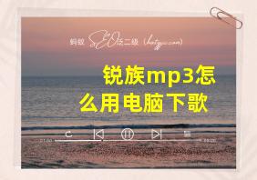 锐族mp3怎么用电脑下歌