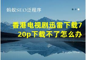 香港电视剧迅雷下载720p下载不了怎么办