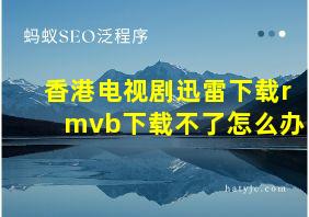 香港电视剧迅雷下载rmvb下载不了怎么办