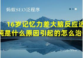 16岁记忆力差大脑反应迟钝是什么原因引起的怎么治疗