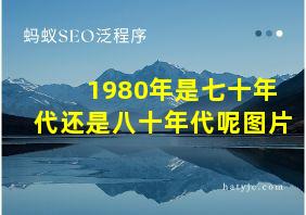 1980年是七十年代还是八十年代呢图片