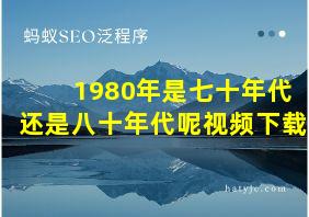 1980年是七十年代还是八十年代呢视频下载