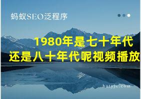 1980年是七十年代还是八十年代呢视频播放