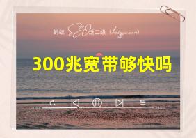 300兆宽带够快吗